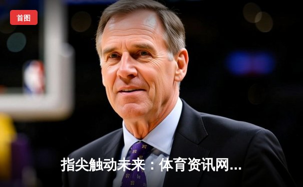 指尖触动未来：体育资讯网的数字化革命与球迷体验重塑