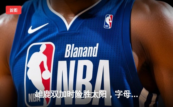 雄鹿双加时险胜太阳，字母哥44+14+7主宰攻防，杜兰特空砍39分