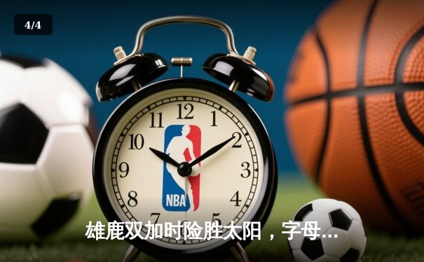雄鹿双加时险胜太阳，字母哥44+14+7主宰攻防，杜兰特空砍39分 - 4