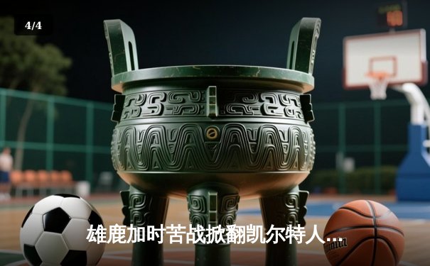 雄鹿加时苦战掀翻凯尔特人，字母哥32+13+6主宰关键时刻 - 4