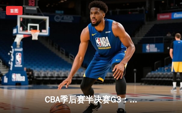 CBA季后赛半决赛G3：辽宁主场加时险胜广东 总比分2-1领先