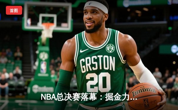 NBA总决赛落幕：掘金力克热火斩获队史首冠，约基奇荣膺FMVP