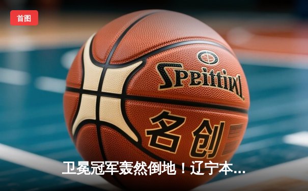 卫冕冠军轰然倒地！辽宁本钢加时憾负新疆伊力特，总决赛悬念再起