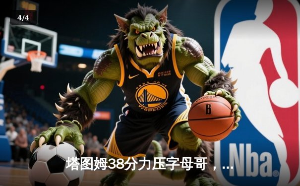 塔图姆38分力压字母哥，绿军加时险胜雄鹿锁定东部第一 - 4