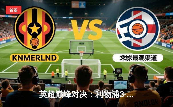 英超巅峰对决：利物浦3-1逆转曼城，萨拉赫传射建功