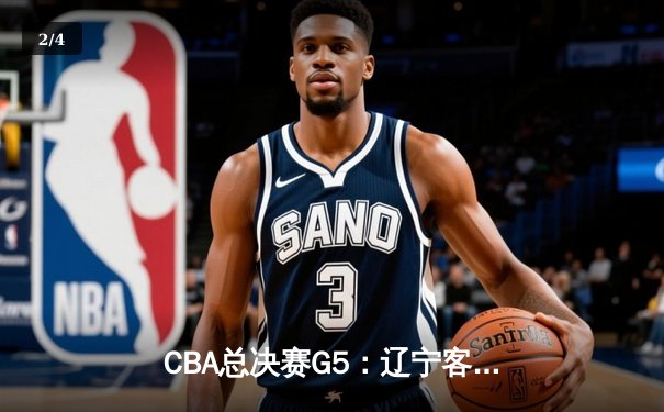 CBA总决赛G5：辽宁客场加时险胜新疆，总比分3-2夺赛点 - 2