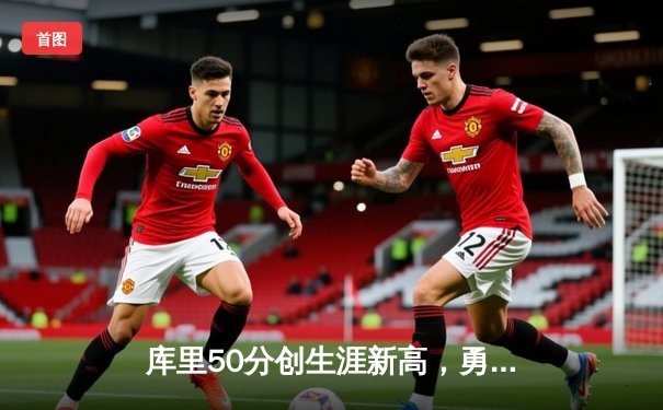 库里50分创生涯新高，勇士加时险胜国王挺进西部半决赛