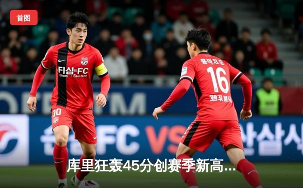 库里狂轰45分创赛季新高，勇士加时险胜凯尔特人迎六连胜