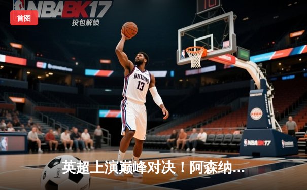 英超上演巅峰对决！阿森纳3:2逆转曼城 萨卡传射建功哈兰德双响难救主