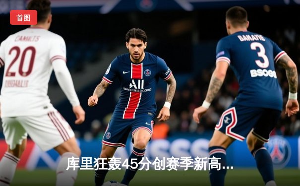 库里狂轰45分创赛季新高 勇士加时险胜凯尔特人终结对手五连胜