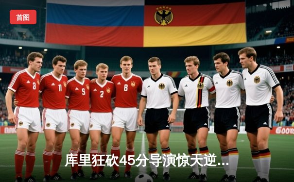 库里狂砍45分导演惊天逆转，勇士加时险胜凯尔特人扳平总比分