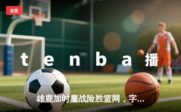 雄鹿加时鏖战险胜篮网，字母哥44+14+7统治攻防，利拉德末节救主定乾坤