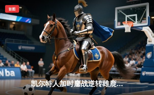 凯尔特人加时鏖战逆转雄鹿，塔图姆36+12+8率队夺赛点