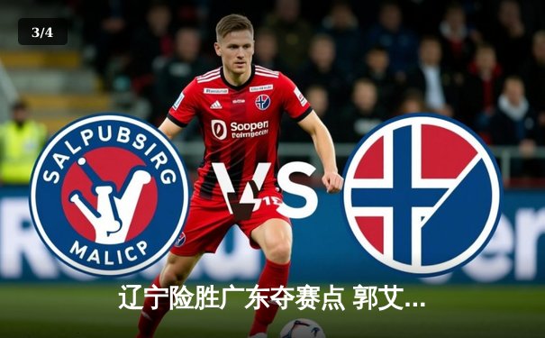 辽宁险胜广东夺赛点 郭艾伦末节爆发砍下28分助队逆转 - 3