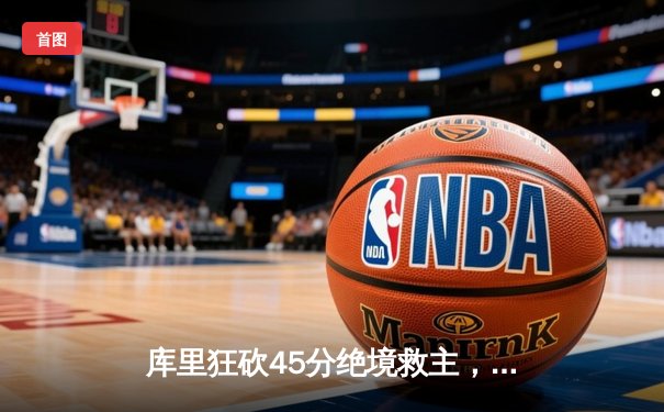 库里狂砍45分绝境救主，勇士加时险胜凯尔特人扳平总比分