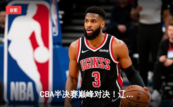 CBA半决赛巅峰对决！辽宁本钢加时险胜广东宏远，赵继伟关键三分定乾坤