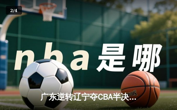 广东逆转辽宁夺CBA半决赛首胜，胡明轩28分导演19分大翻盘 - 2
