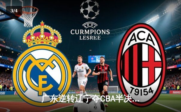 广东逆转辽宁夺CBA半决赛首胜，胡明轩28分导演19分大翻盘 - 3