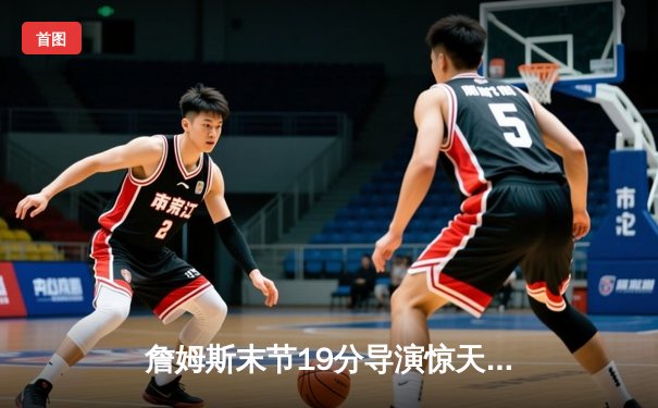 詹姆斯末节19分导演惊天逆转，湖人加时险胜勇士锁定西部第八关键卡位战