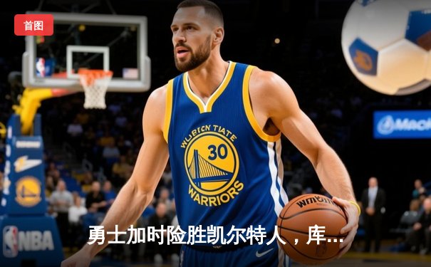 勇士加时险胜凯尔特人，库里狂砍43分上演三分雨