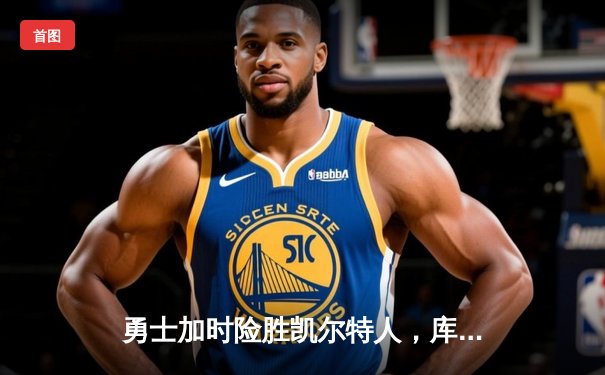 勇士加时险胜凯尔特人，库里狂砍43分率队逆转20分劣势