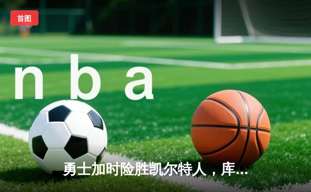 勇士加时险胜凯尔特人，库里40分创纪录，总决赛悬念再起