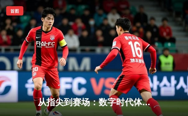从指尖到赛场：数字时代体育传播的变革与辉煌