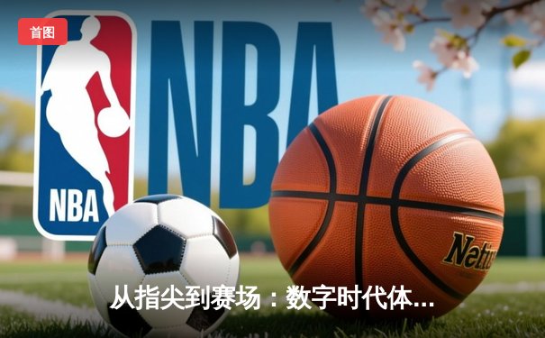 从指尖到赛场：数字时代体育传播的变革与竞技精神的永恒价值