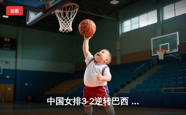 中国女排3-2逆转巴西 朱婷狂砍38分率队夺VNL开门红