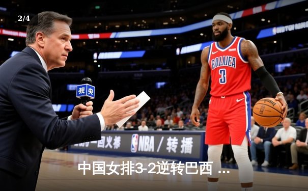 中国女排3-2逆转巴西 朱婷狂砍38分率队夺VNL开门红 - 2