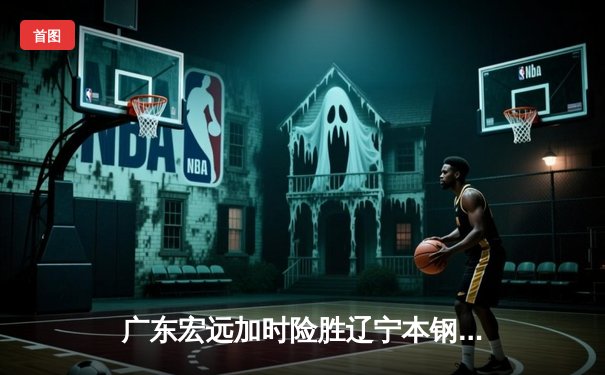 广东宏远加时险胜辽宁本钢 CBA总决赛上演史诗级对决