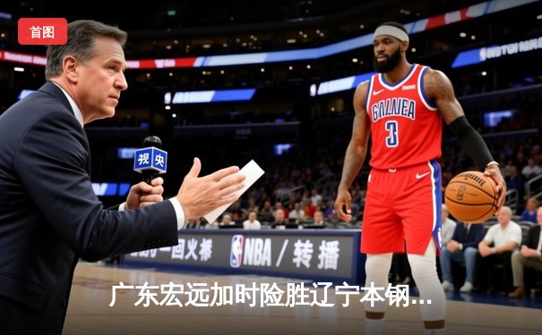 广东宏远加时险胜辽宁本钢 CBA总决赛上演史诗级对决