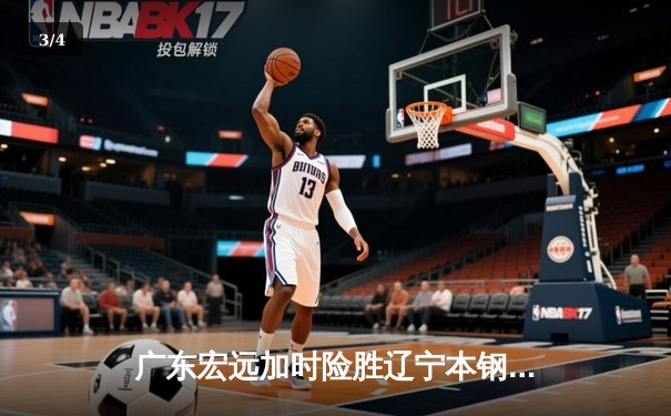 广东宏远加时险胜辽宁本钢 CBA总决赛上演史诗级对决 - 3