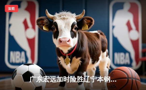 广东宏远加时险胜辽宁本钢 CBA总决赛上演史诗级对决