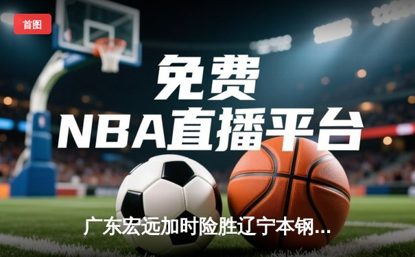 广东宏远加时险胜辽宁本钢 CBA总决赛上演史诗级对决