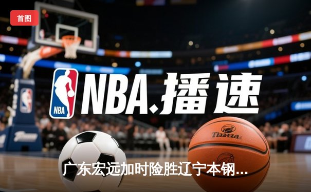 广东宏远加时险胜辽宁本钢 CBA总决赛上演史诗级对决