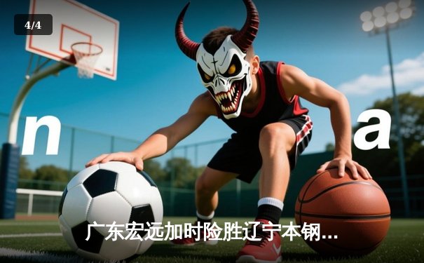 广东宏远加时险胜辽宁本钢 CBA总决赛上演史诗级对决 - 4