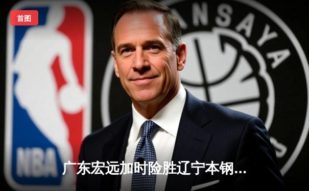 广东宏远加时险胜辽宁本钢 CBA总决赛上演史诗级对决