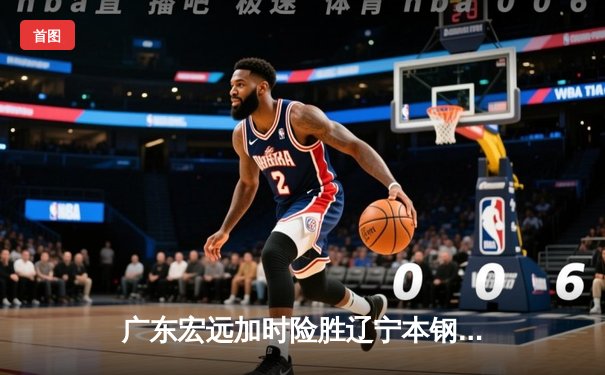 广东宏远加时险胜辽宁本钢 CBA总决赛上演史诗级对决